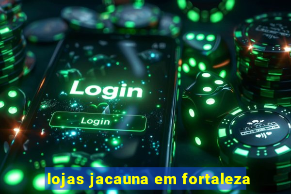 lojas jacauna em fortaleza